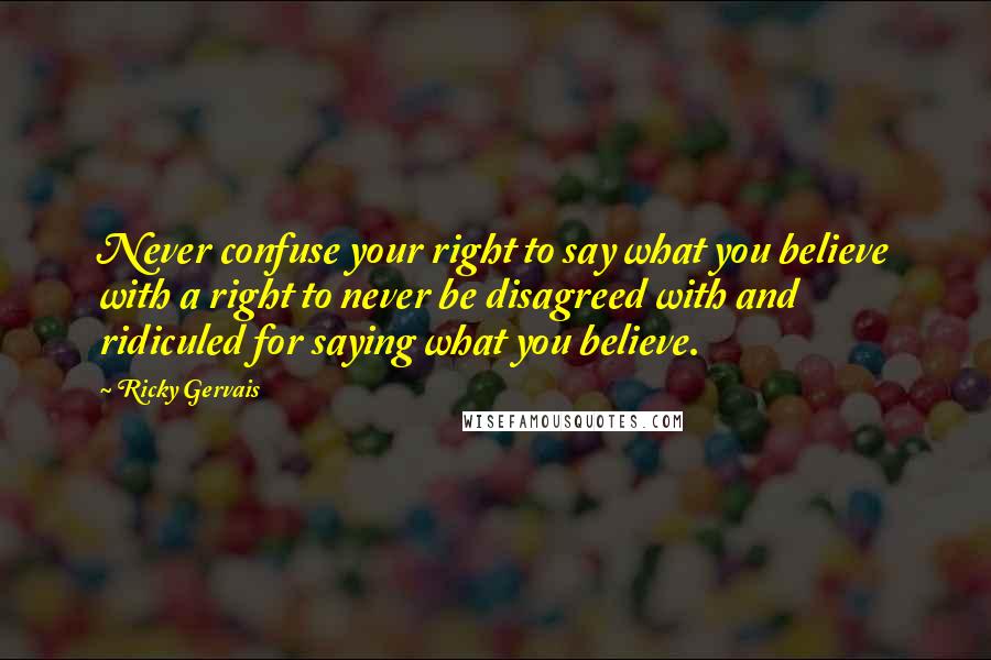 Ricky Gervais Quotes: Never confuse your right to say what you believe with a right to never be disagreed with and ridiculed for saying what you believe.