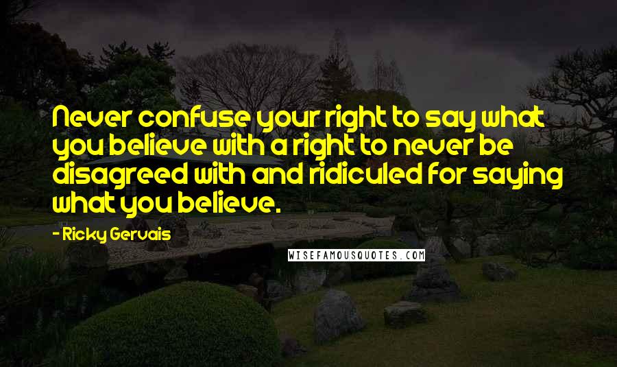 Ricky Gervais Quotes: Never confuse your right to say what you believe with a right to never be disagreed with and ridiculed for saying what you believe.