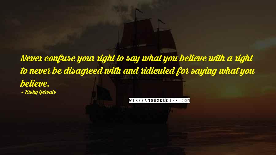 Ricky Gervais Quotes: Never confuse your right to say what you believe with a right to never be disagreed with and ridiculed for saying what you believe.