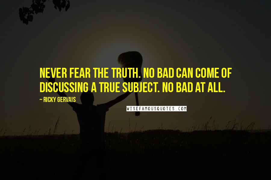 Ricky Gervais Quotes: Never fear the truth. No bad can come of discussing a true subject. No bad at all.