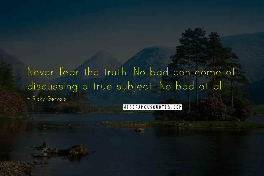 Ricky Gervais Quotes: Never fear the truth. No bad can come of discussing a true subject. No bad at all.