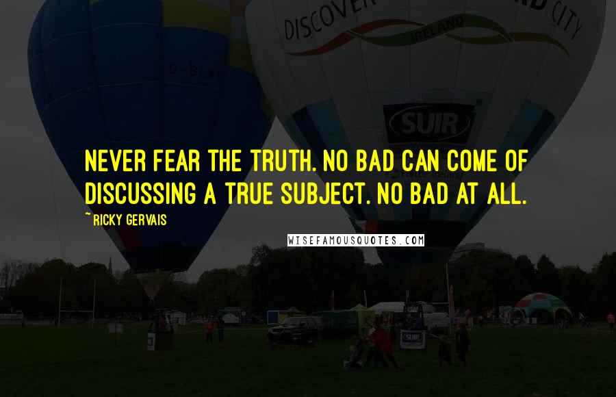 Ricky Gervais Quotes: Never fear the truth. No bad can come of discussing a true subject. No bad at all.