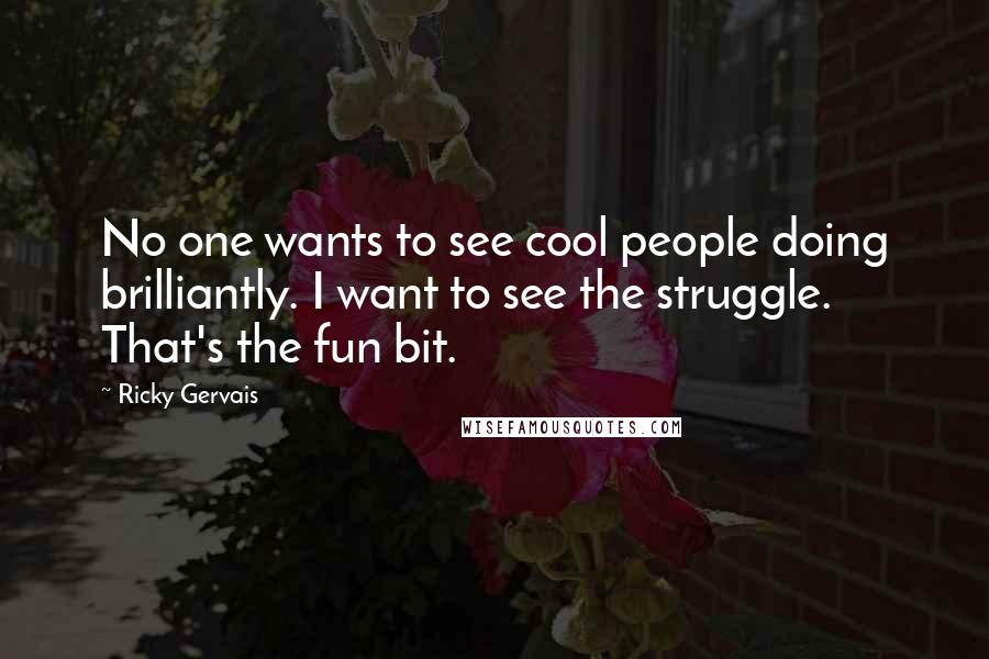 Ricky Gervais Quotes: No one wants to see cool people doing brilliantly. I want to see the struggle. That's the fun bit.