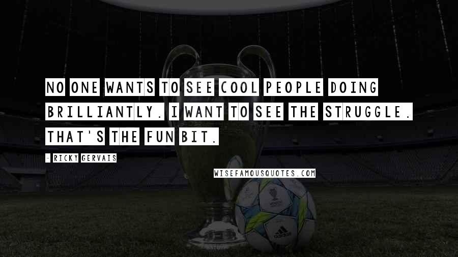 Ricky Gervais Quotes: No one wants to see cool people doing brilliantly. I want to see the struggle. That's the fun bit.