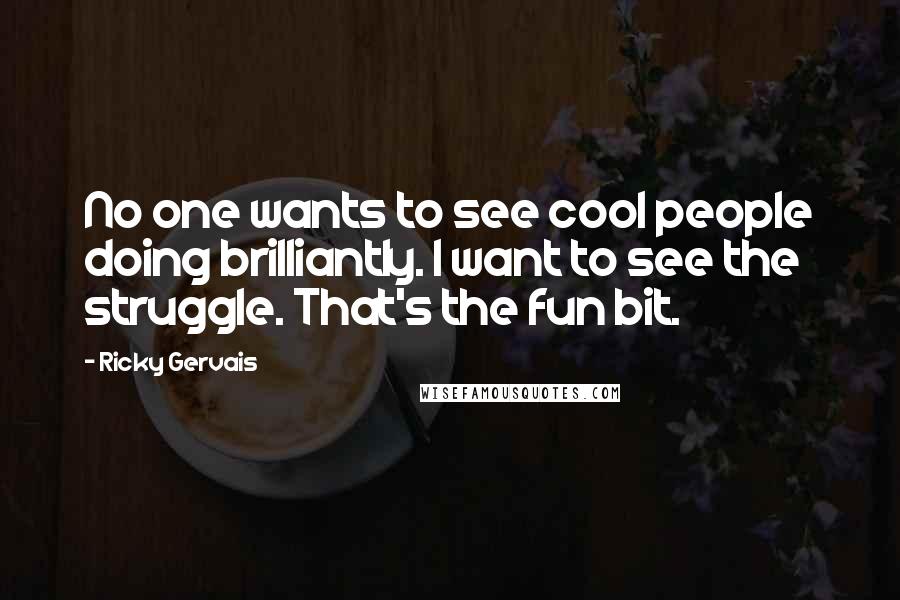 Ricky Gervais Quotes: No one wants to see cool people doing brilliantly. I want to see the struggle. That's the fun bit.