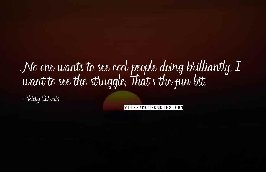 Ricky Gervais Quotes: No one wants to see cool people doing brilliantly. I want to see the struggle. That's the fun bit.