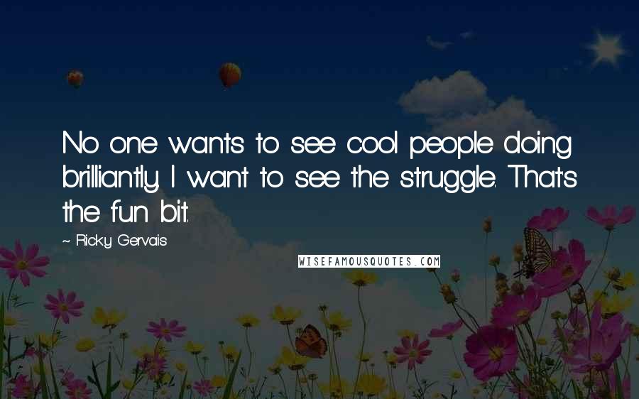 Ricky Gervais Quotes: No one wants to see cool people doing brilliantly. I want to see the struggle. That's the fun bit.