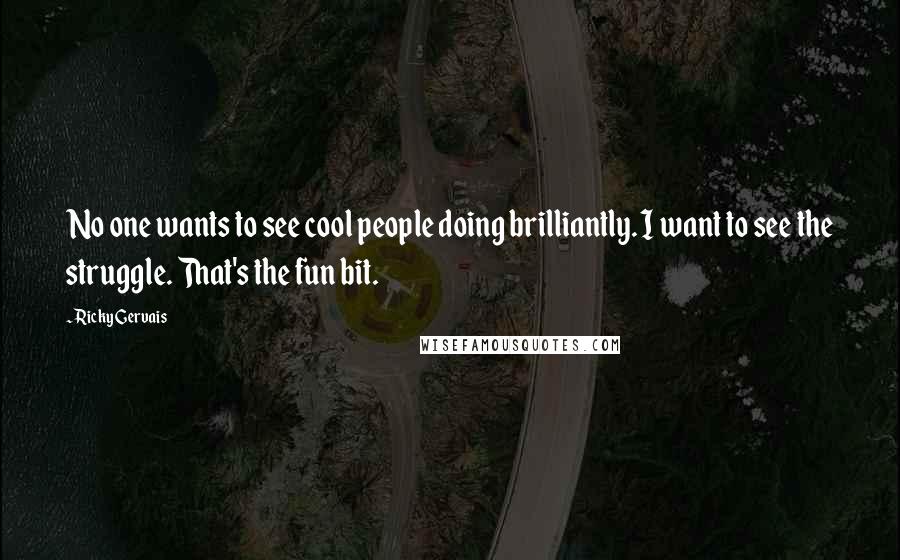 Ricky Gervais Quotes: No one wants to see cool people doing brilliantly. I want to see the struggle. That's the fun bit.