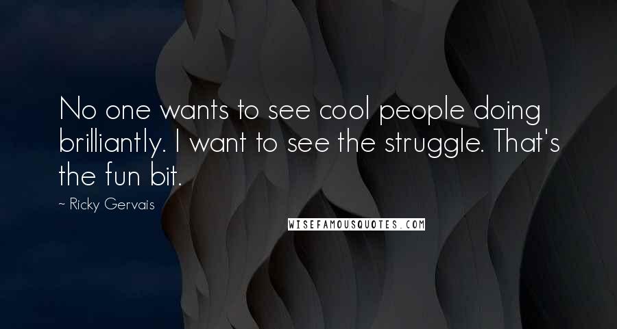 Ricky Gervais Quotes: No one wants to see cool people doing brilliantly. I want to see the struggle. That's the fun bit.