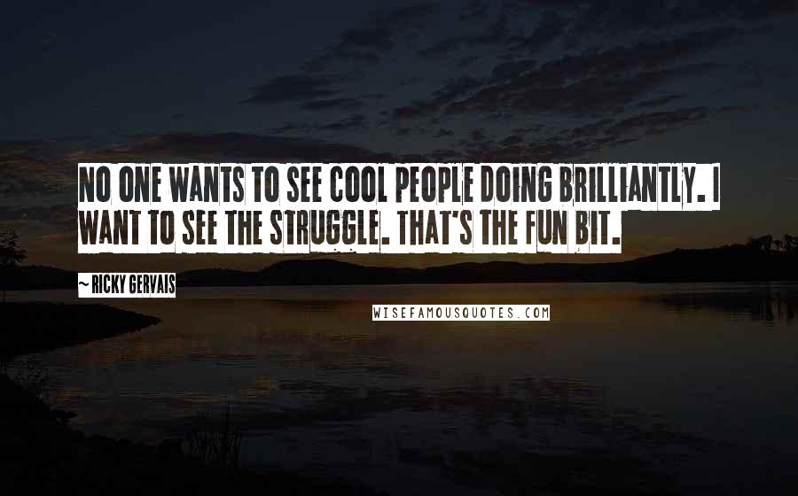 Ricky Gervais Quotes: No one wants to see cool people doing brilliantly. I want to see the struggle. That's the fun bit.