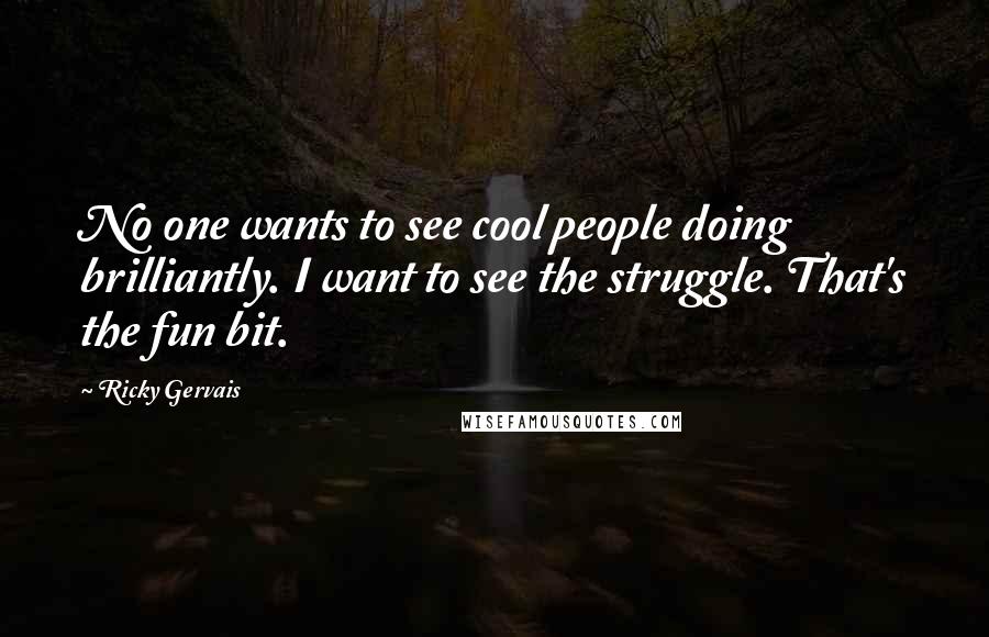 Ricky Gervais Quotes: No one wants to see cool people doing brilliantly. I want to see the struggle. That's the fun bit.