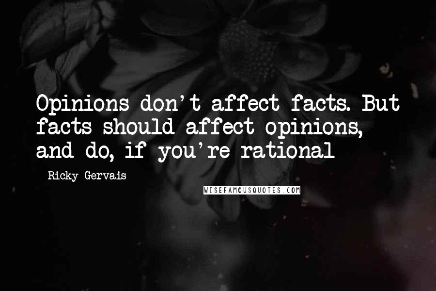 Ricky Gervais Quotes: Opinions don't affect facts. But facts should affect opinions, and do, if you're rational