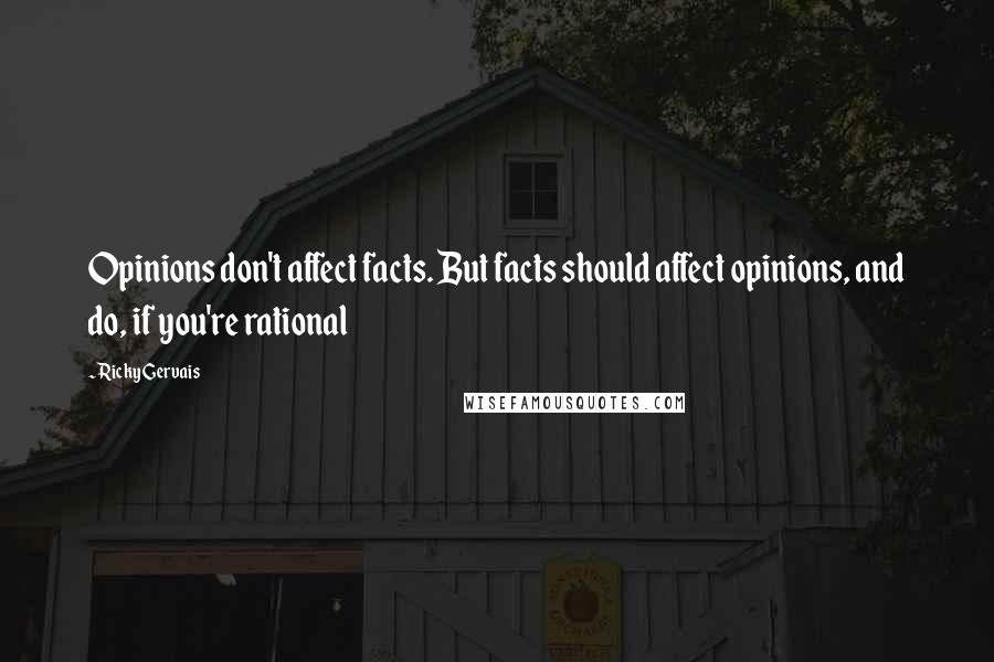 Ricky Gervais Quotes: Opinions don't affect facts. But facts should affect opinions, and do, if you're rational