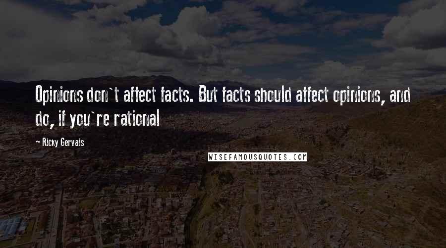 Ricky Gervais Quotes: Opinions don't affect facts. But facts should affect opinions, and do, if you're rational