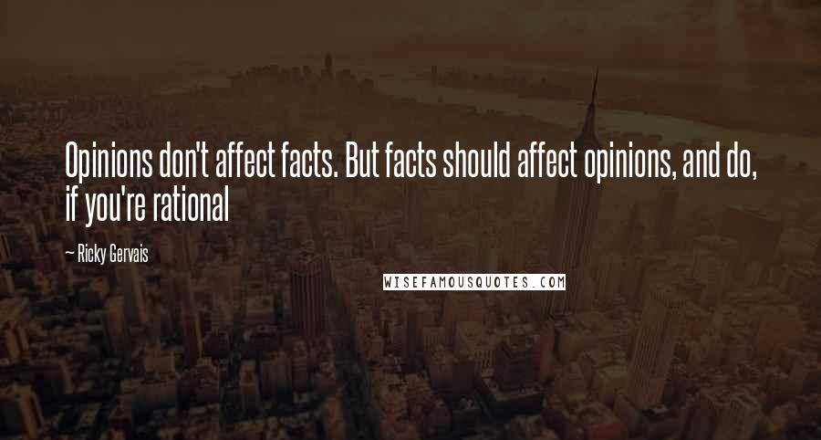 Ricky Gervais Quotes: Opinions don't affect facts. But facts should affect opinions, and do, if you're rational