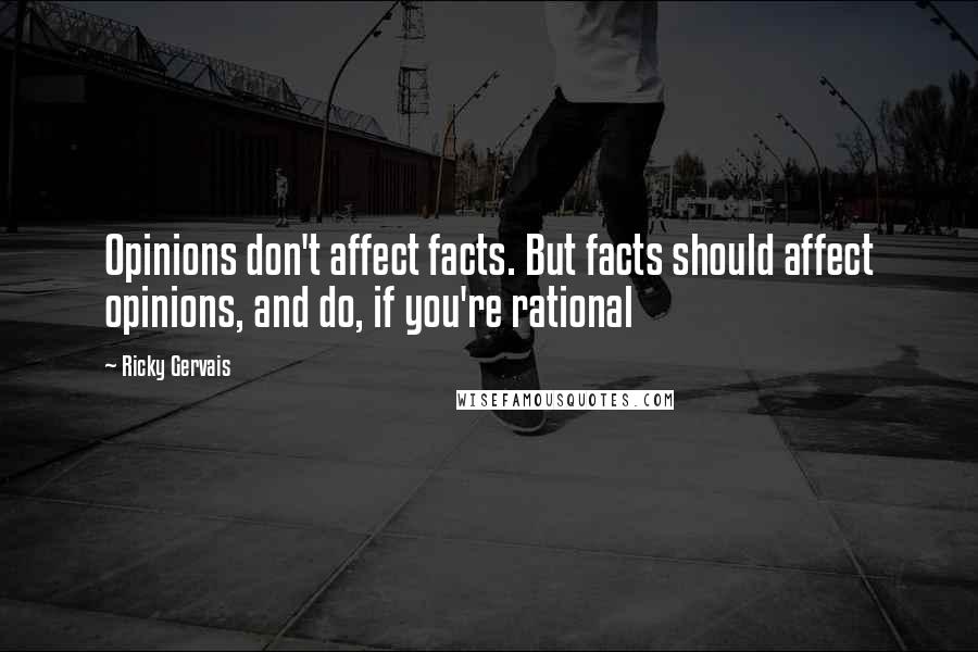 Ricky Gervais Quotes: Opinions don't affect facts. But facts should affect opinions, and do, if you're rational