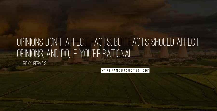 Ricky Gervais Quotes: Opinions don't affect facts. But facts should affect opinions, and do, if you're rational