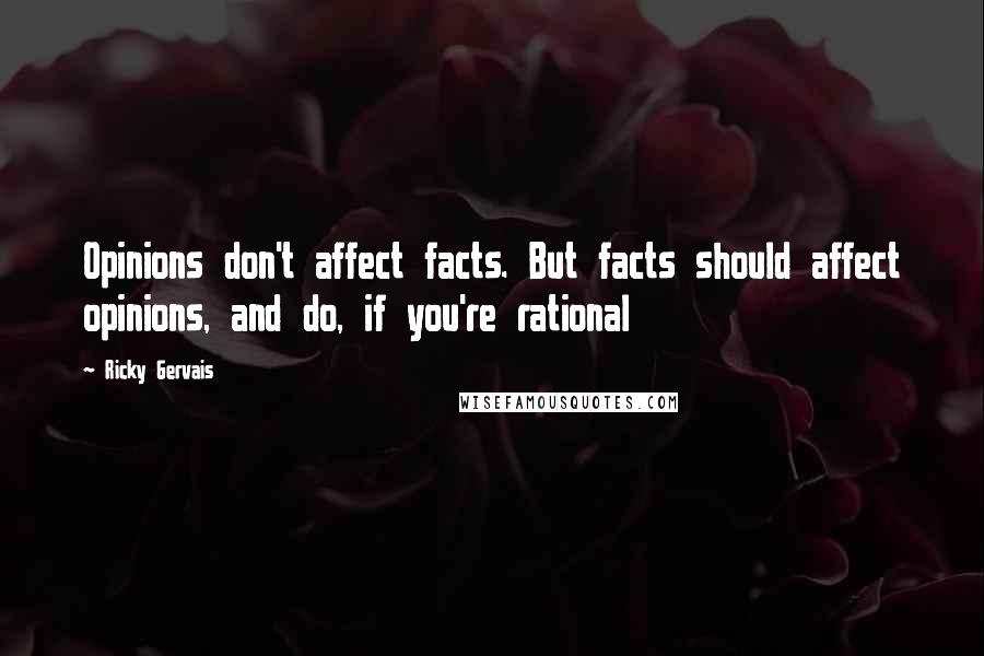 Ricky Gervais Quotes: Opinions don't affect facts. But facts should affect opinions, and do, if you're rational