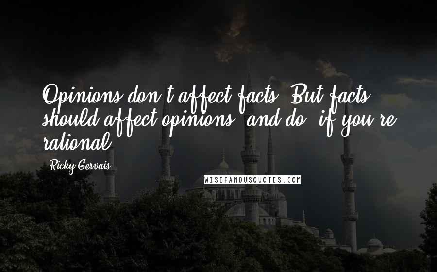 Ricky Gervais Quotes: Opinions don't affect facts. But facts should affect opinions, and do, if you're rational