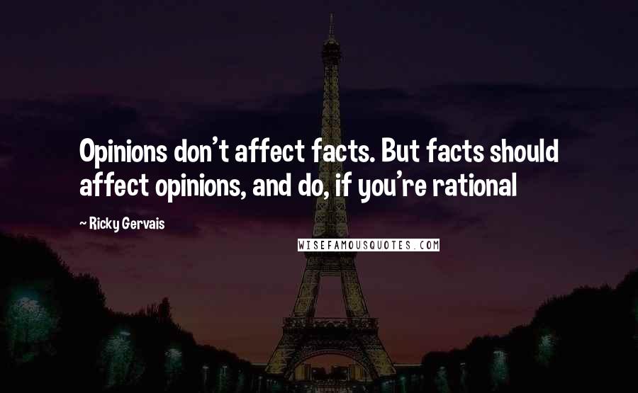 Ricky Gervais Quotes: Opinions don't affect facts. But facts should affect opinions, and do, if you're rational