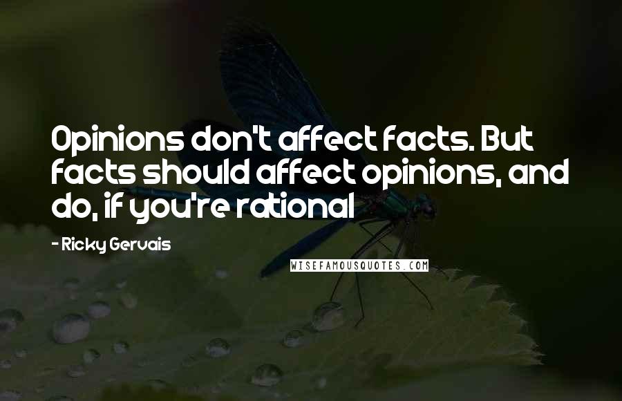 Ricky Gervais Quotes: Opinions don't affect facts. But facts should affect opinions, and do, if you're rational