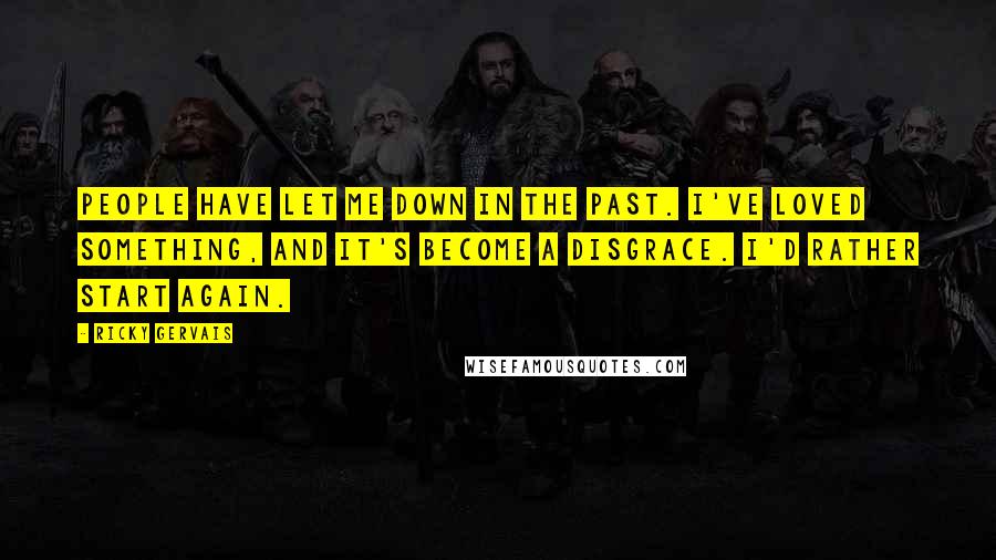 Ricky Gervais Quotes: People have let me down in the past. I've loved something, and it's become a disgrace. I'd rather start again.