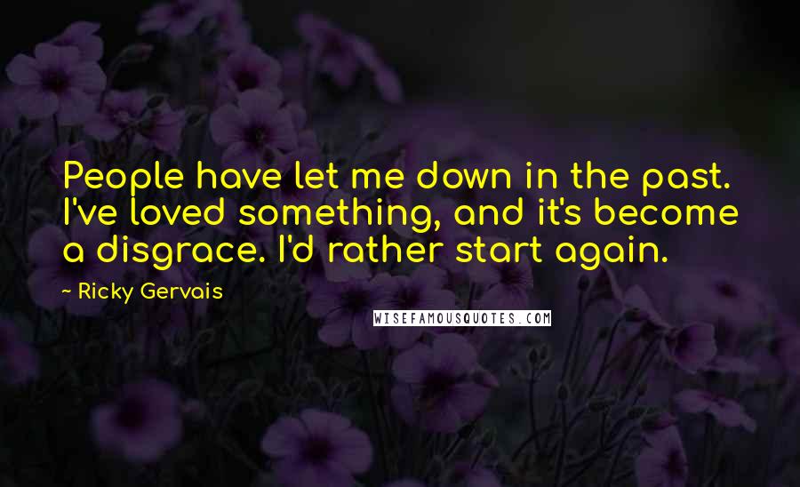 Ricky Gervais Quotes: People have let me down in the past. I've loved something, and it's become a disgrace. I'd rather start again.