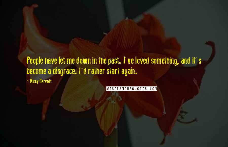 Ricky Gervais Quotes: People have let me down in the past. I've loved something, and it's become a disgrace. I'd rather start again.