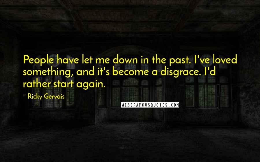 Ricky Gervais Quotes: People have let me down in the past. I've loved something, and it's become a disgrace. I'd rather start again.