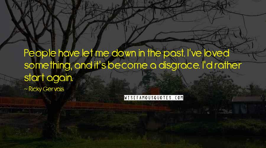 Ricky Gervais Quotes: People have let me down in the past. I've loved something, and it's become a disgrace. I'd rather start again.
