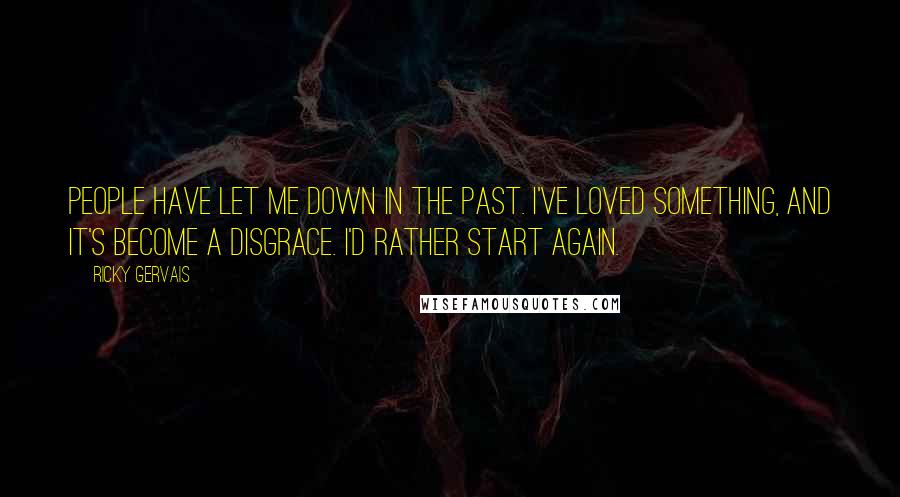 Ricky Gervais Quotes: People have let me down in the past. I've loved something, and it's become a disgrace. I'd rather start again.