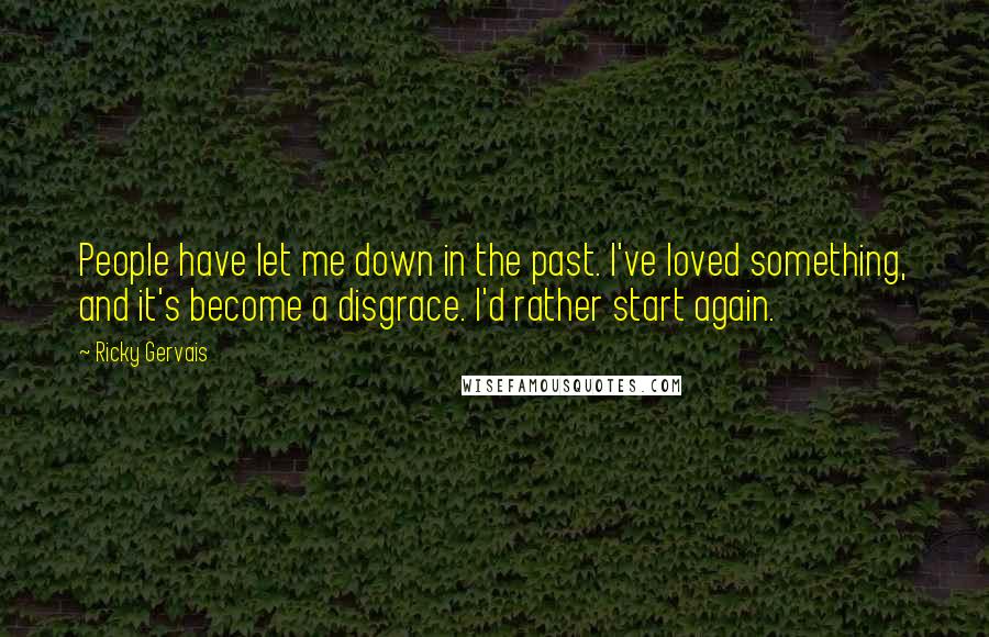 Ricky Gervais Quotes: People have let me down in the past. I've loved something, and it's become a disgrace. I'd rather start again.