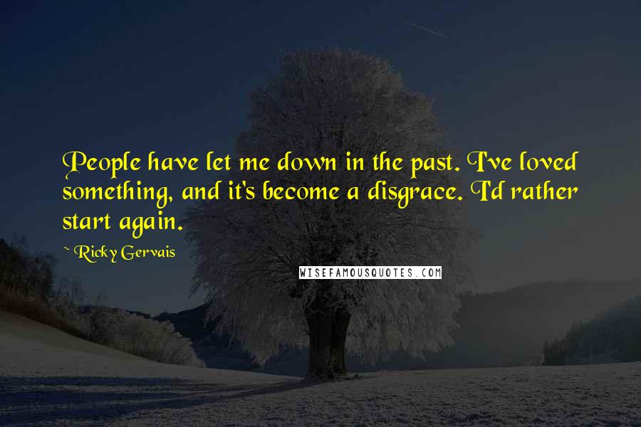 Ricky Gervais Quotes: People have let me down in the past. I've loved something, and it's become a disgrace. I'd rather start again.