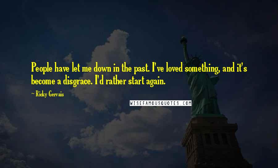 Ricky Gervais Quotes: People have let me down in the past. I've loved something, and it's become a disgrace. I'd rather start again.