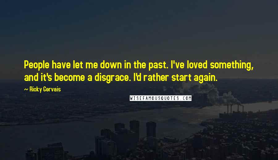 Ricky Gervais Quotes: People have let me down in the past. I've loved something, and it's become a disgrace. I'd rather start again.