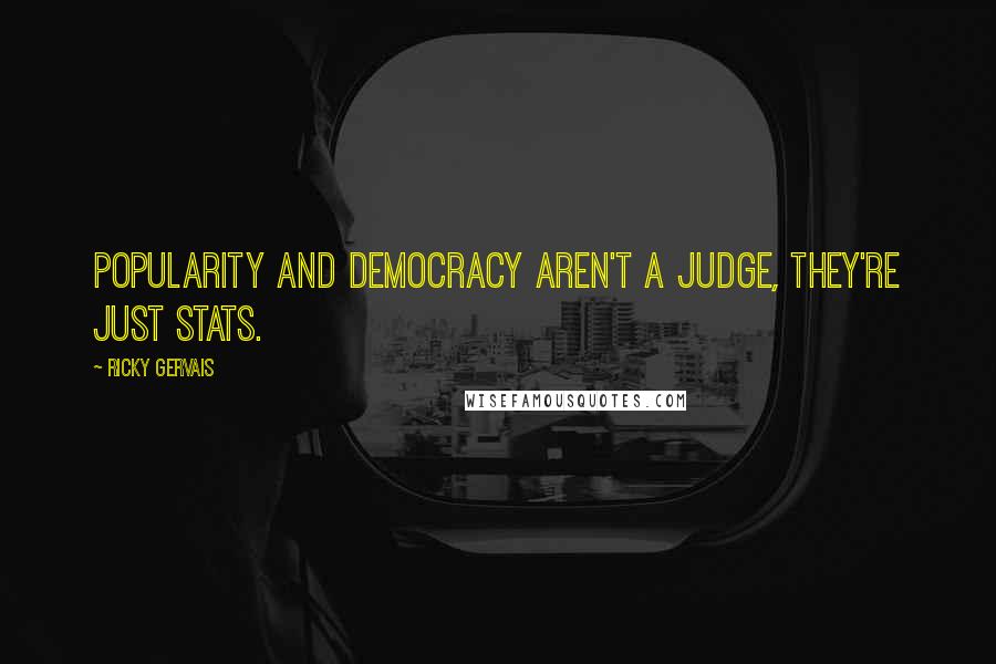 Ricky Gervais Quotes: Popularity and democracy aren't a judge, they're just stats.