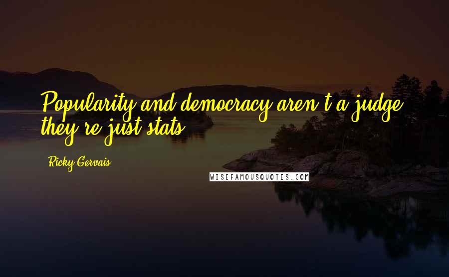 Ricky Gervais Quotes: Popularity and democracy aren't a judge, they're just stats.