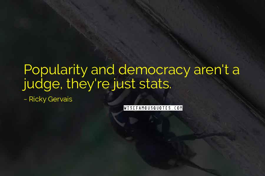 Ricky Gervais Quotes: Popularity and democracy aren't a judge, they're just stats.