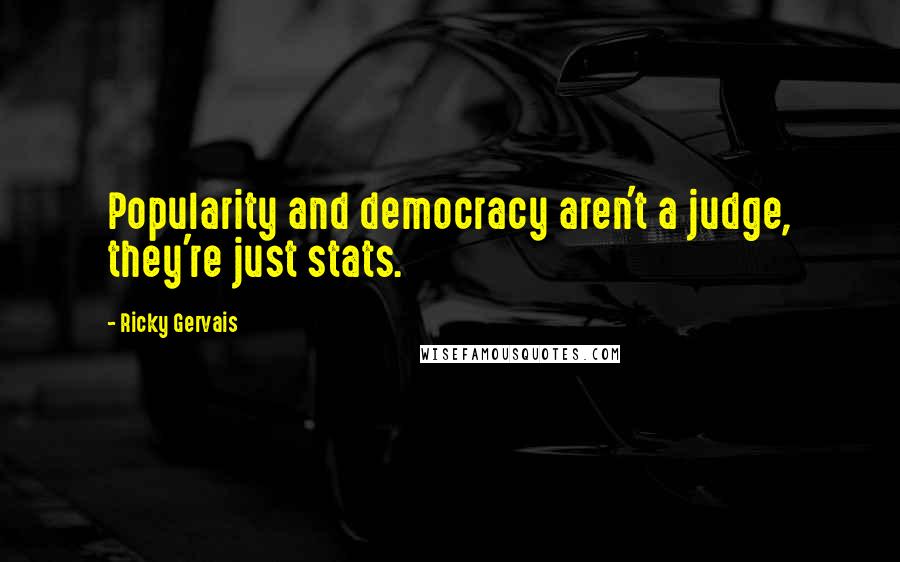 Ricky Gervais Quotes: Popularity and democracy aren't a judge, they're just stats.