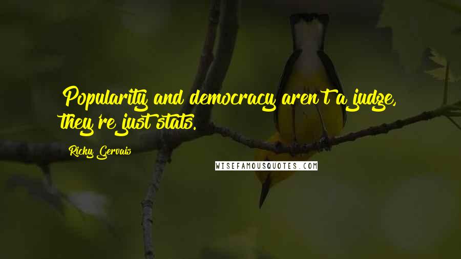 Ricky Gervais Quotes: Popularity and democracy aren't a judge, they're just stats.