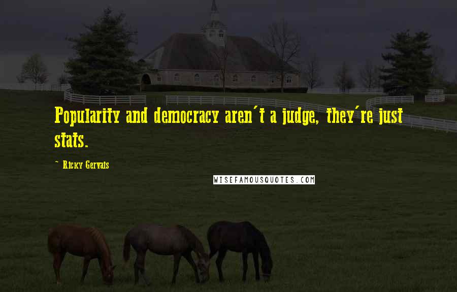 Ricky Gervais Quotes: Popularity and democracy aren't a judge, they're just stats.