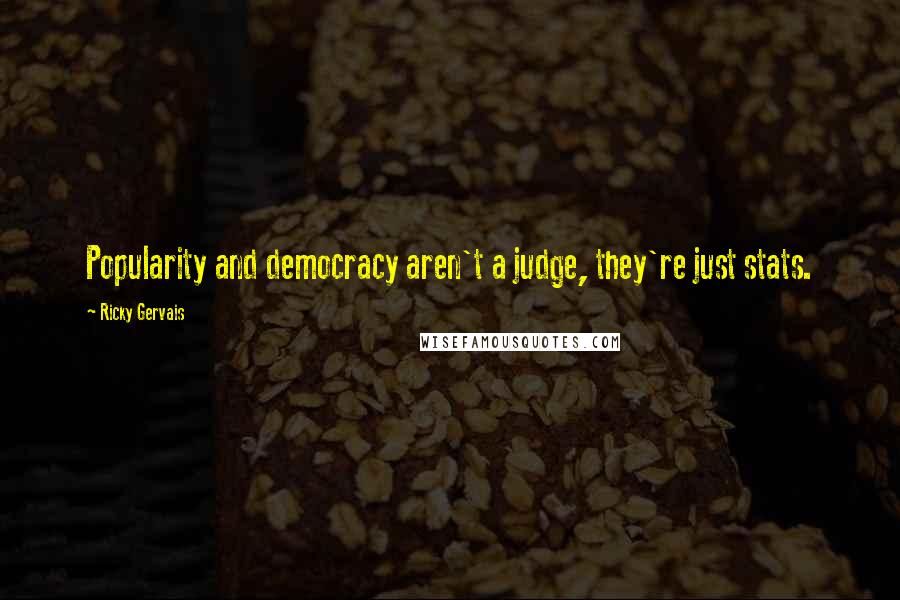 Ricky Gervais Quotes: Popularity and democracy aren't a judge, they're just stats.