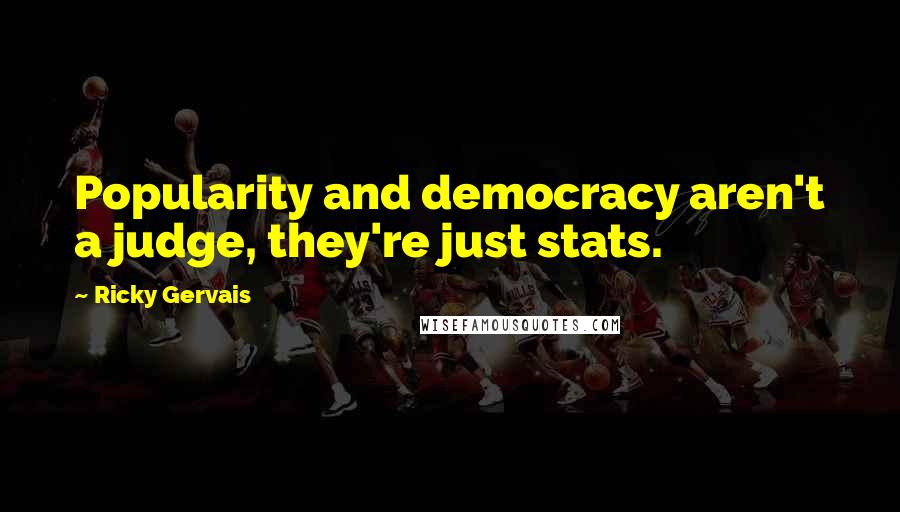Ricky Gervais Quotes: Popularity and democracy aren't a judge, they're just stats.