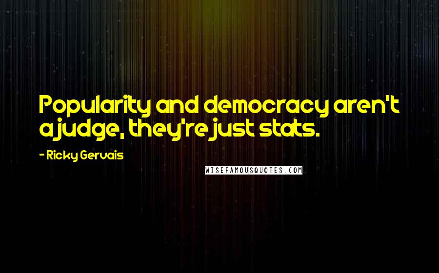 Ricky Gervais Quotes: Popularity and democracy aren't a judge, they're just stats.