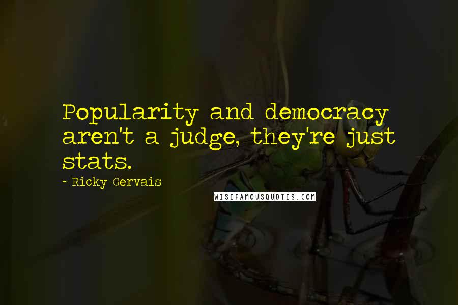 Ricky Gervais Quotes: Popularity and democracy aren't a judge, they're just stats.