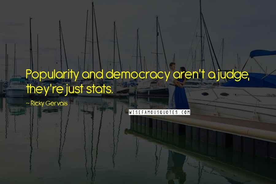 Ricky Gervais Quotes: Popularity and democracy aren't a judge, they're just stats.