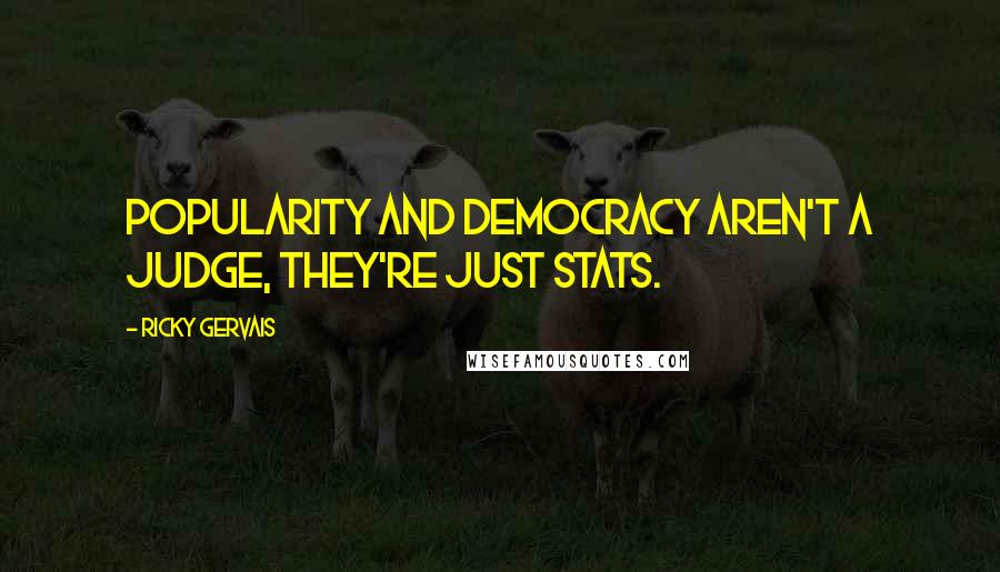 Ricky Gervais Quotes: Popularity and democracy aren't a judge, they're just stats.