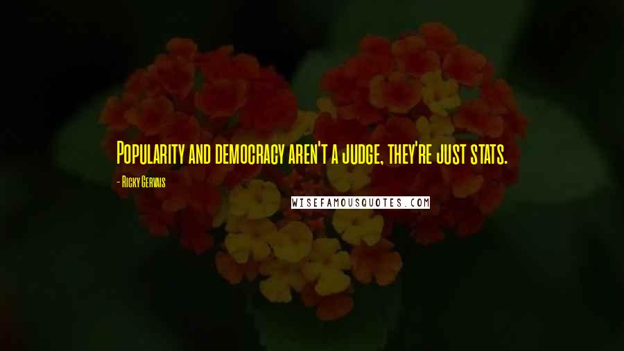 Ricky Gervais Quotes: Popularity and democracy aren't a judge, they're just stats.