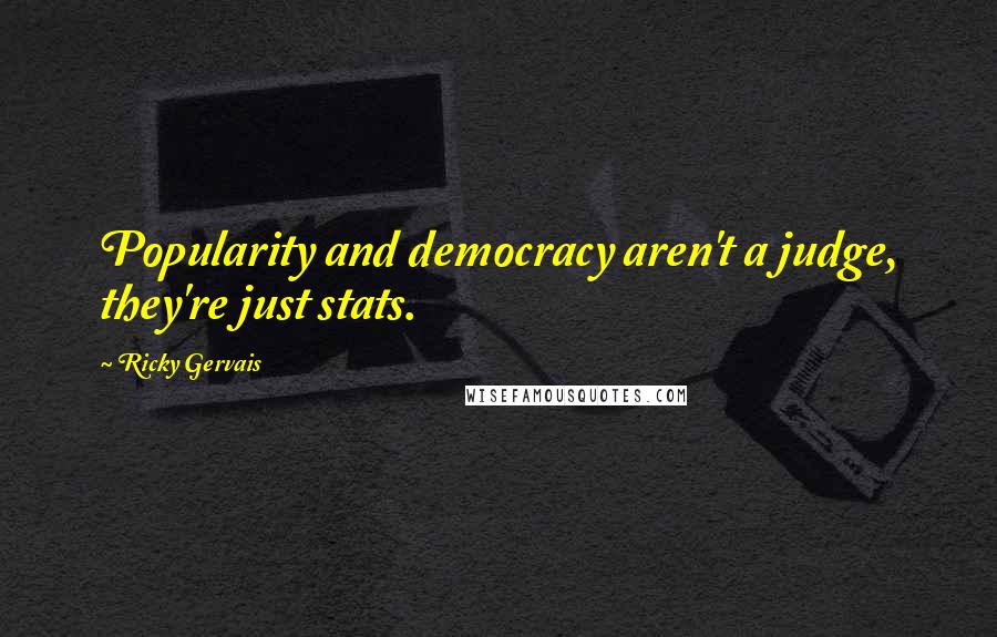 Ricky Gervais Quotes: Popularity and democracy aren't a judge, they're just stats.
