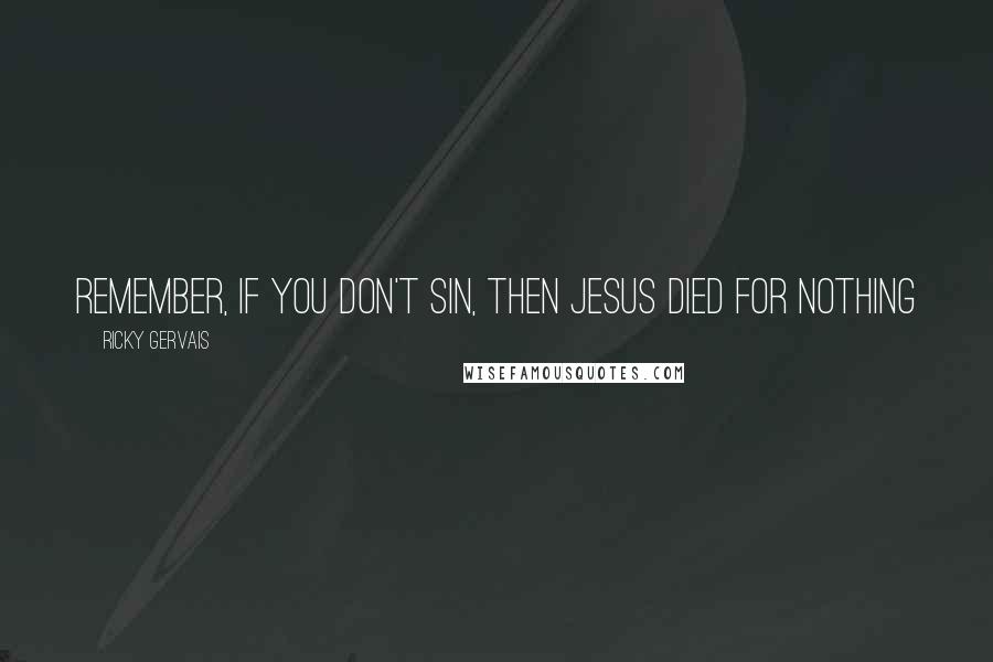 Ricky Gervais Quotes: Remember, if you don't sin, then Jesus died for nothing